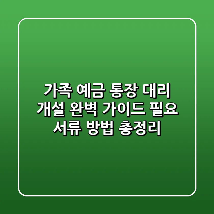 가족 예금 통장 대리 개설 완벽 가이드: 필요 서류 & 방법 총정리