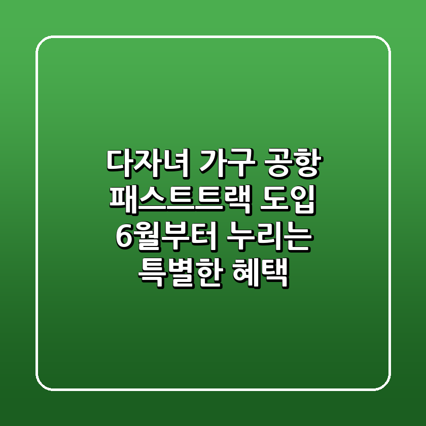 다자녀 가구 공항 패스트트랙 도입! 6월부터 누리는 특별한 혜택