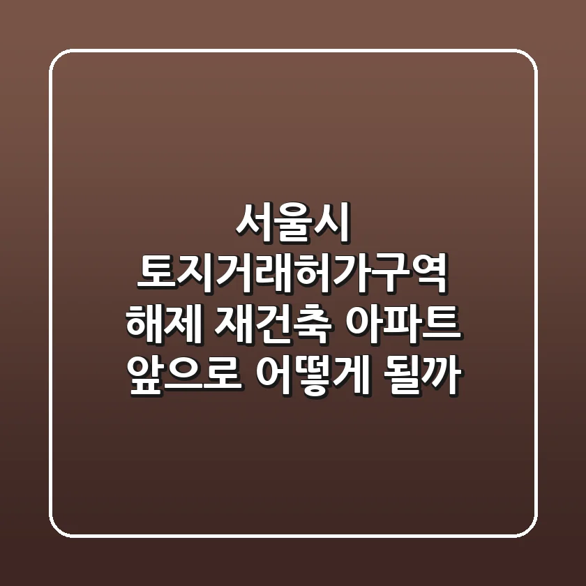 서울시 토지거래허가구역 해제! 재건축 아파트, 앞으로 어떻게 될까?