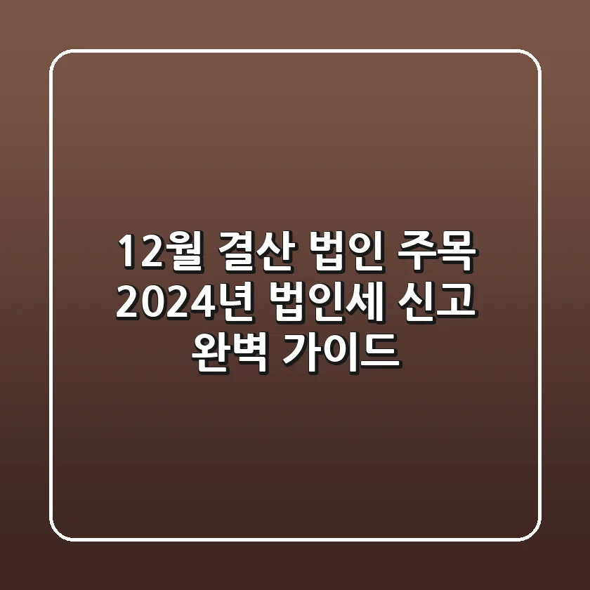 12월 결산 법인 주목! 2024년 법인세 신고 완벽 가이드