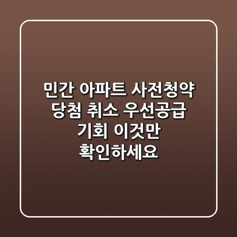 민간 아파트 사전청약 당첨 취소? 우선공급 기회, 이것만 확인하세요!