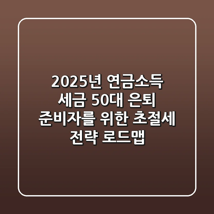 2025년 연금소득 세금, 50대 은퇴 준비자를 위한 초절세 전략 로드맵