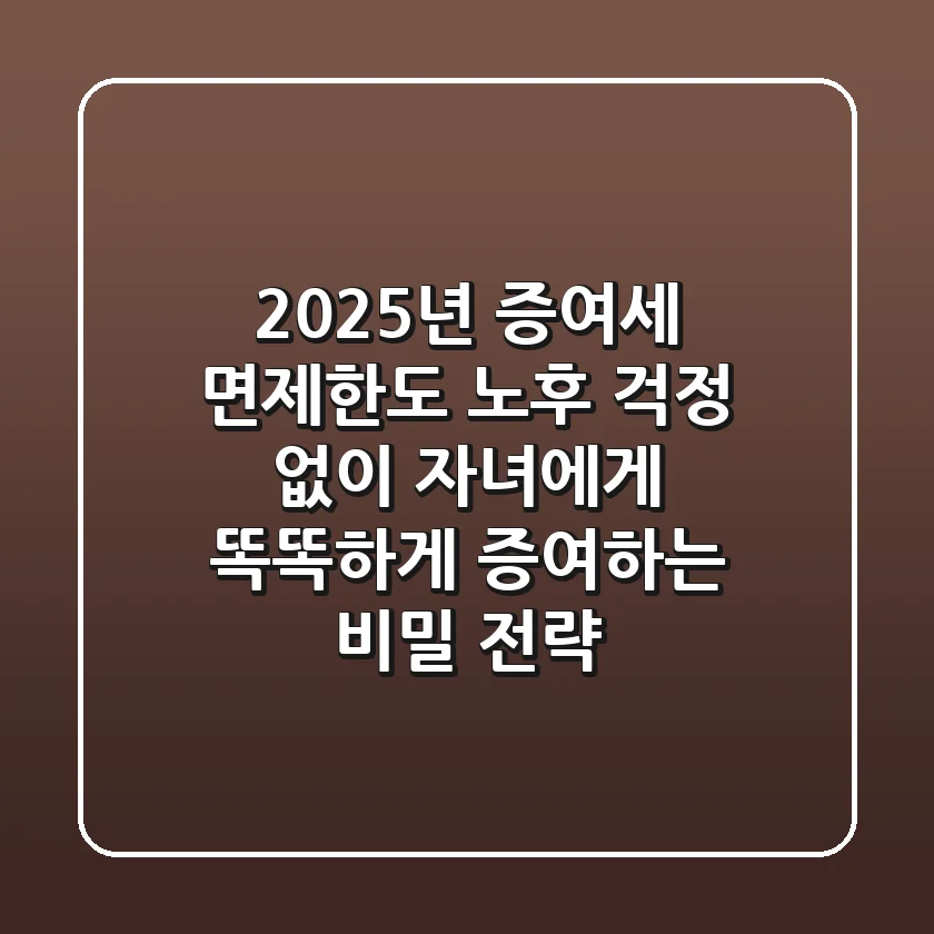 2025년 증여세 면제한도, 노후 걱정 없이 자녀에게 똑똑하게 증여하는 비밀 전략
