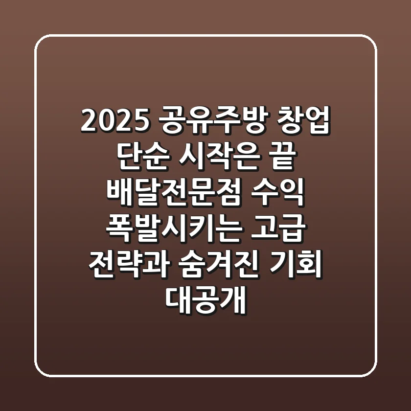 2025 공유주방 창업, 단순 시작은 끝! 배달전문점 수익 폭발시키는 '고급 전략'과 '숨겨진 기회' 대공개