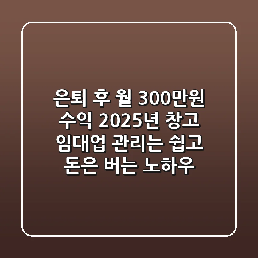 은퇴 후 월 300만원 수익! 2025년 창고 임대업, 관리는 쉽고 돈은 버는 노하우