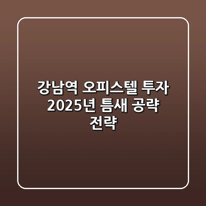 강남역 오피스텔 투자: 2025년 틈새 공략 전략 💎