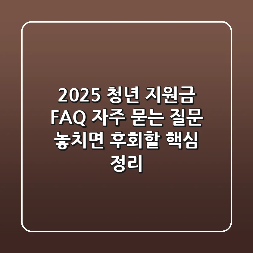 2025 청년 지원금 FAQ: 자주 묻는 질문, 놓치면 후회할 핵심 정리