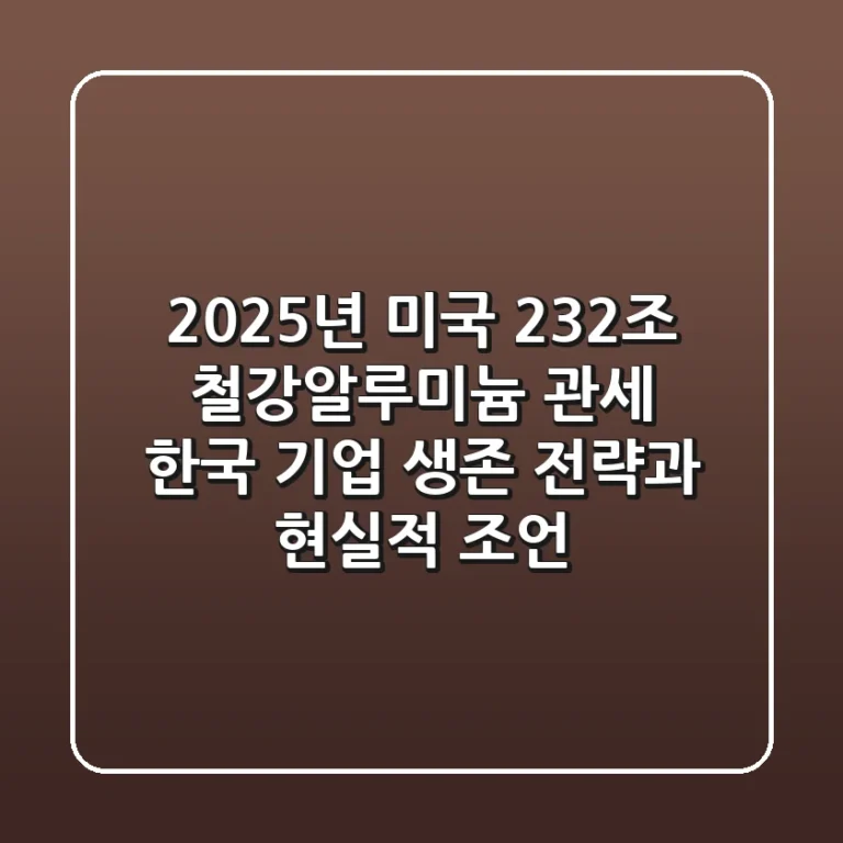 2025년 미국 232조 철강·알루미늄 관세: 한국 기업 생존 전략과 현실적 조언