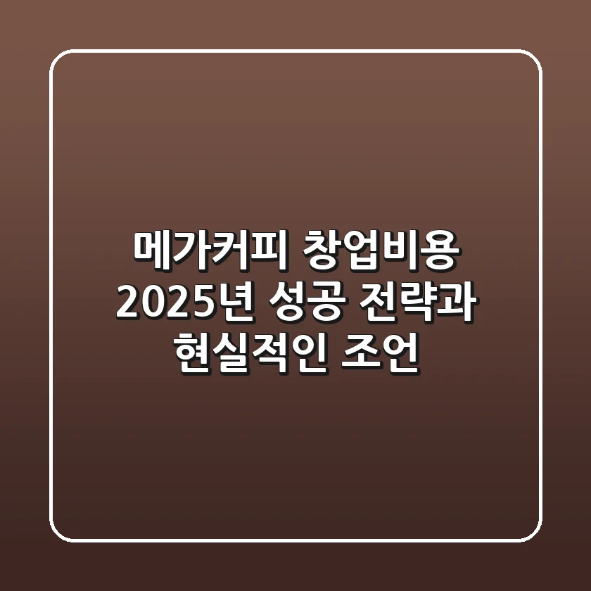 메가커피 창업비용, 2025년 성공 전략과 현실적인 조언