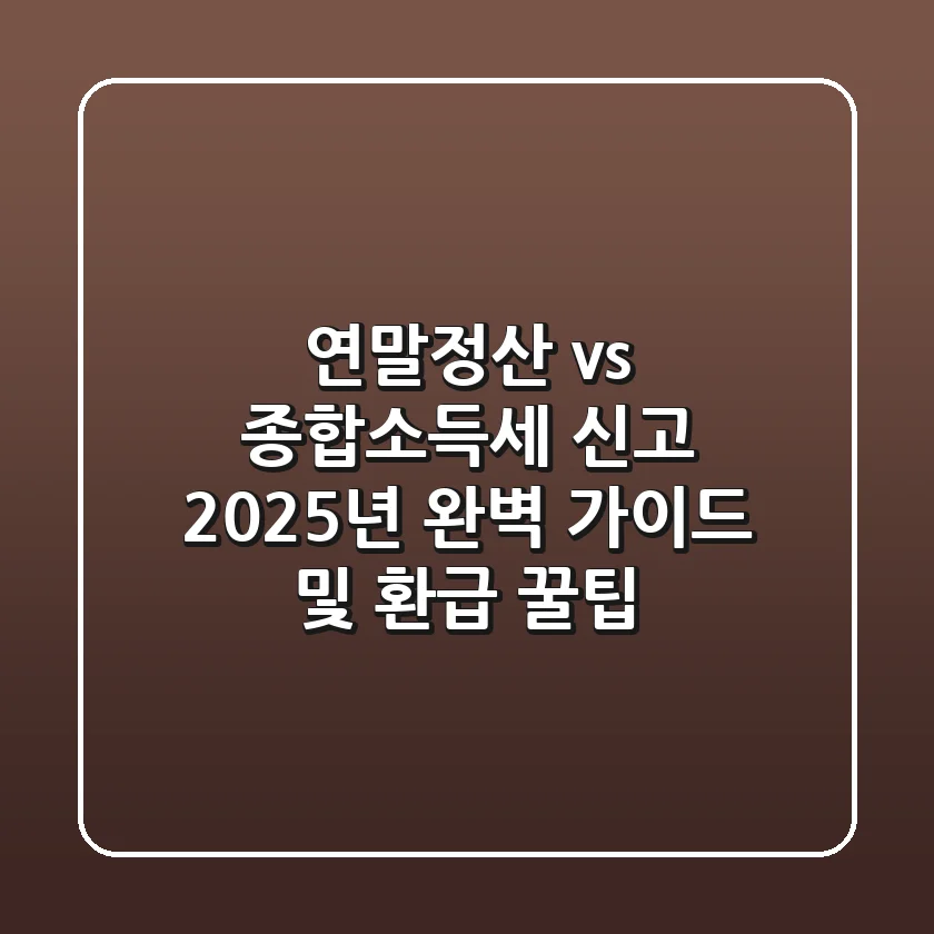 연말정산 vs 종합소득세 신고: 2025년 완벽 가이드 및 환급 꿀팁
