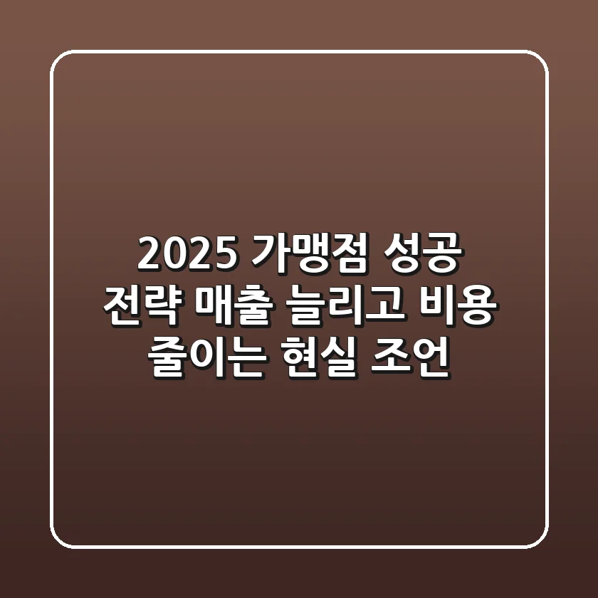 2025 가맹점 성공 전략: 매출 늘리고 비용 줄이는 현실 조언