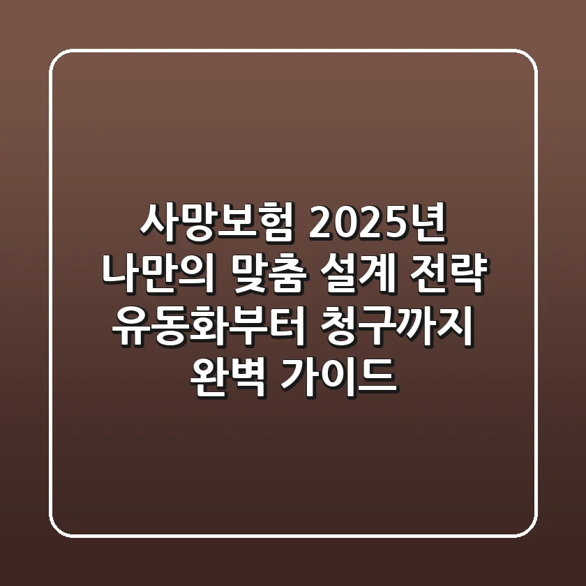 사망보험, 2025년 나만의 맞춤 설계 전략: 유동화부터 청구까지 완벽 가이드