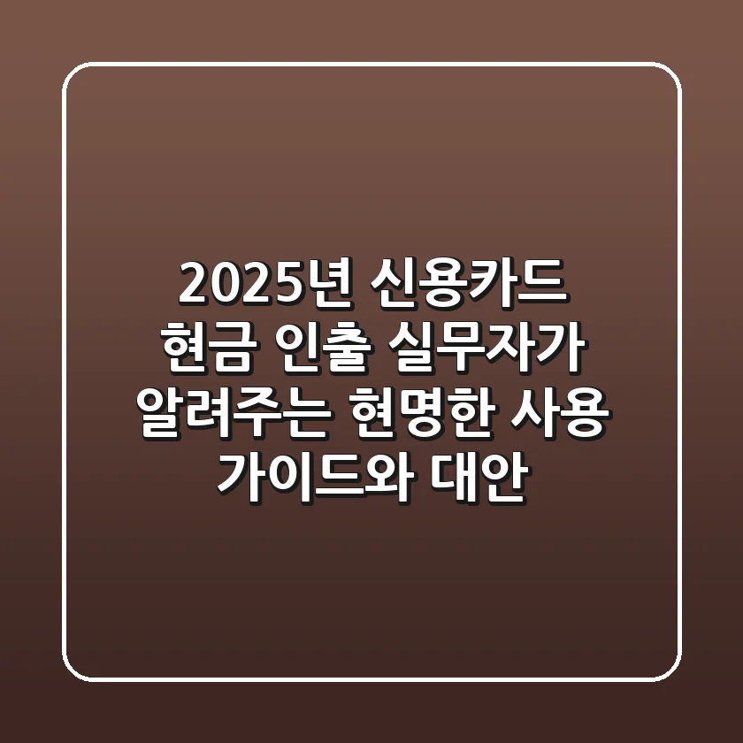 2025년 신용카드 현금 인출, 실무자가 알려주는 현명한 사용 가이드와 대안