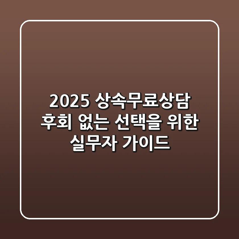 2025 상속무료상담: 후회 없는 선택을 위한 실무자 가이드
