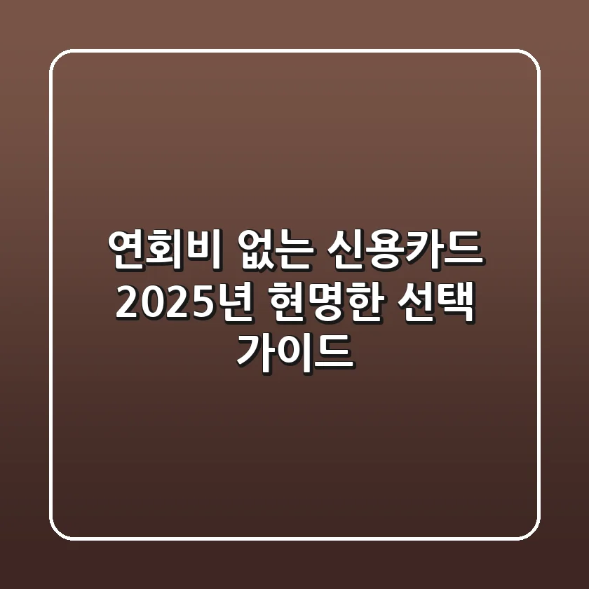 연회비 없는 신용카드, 2025년 현명한 선택 가이드