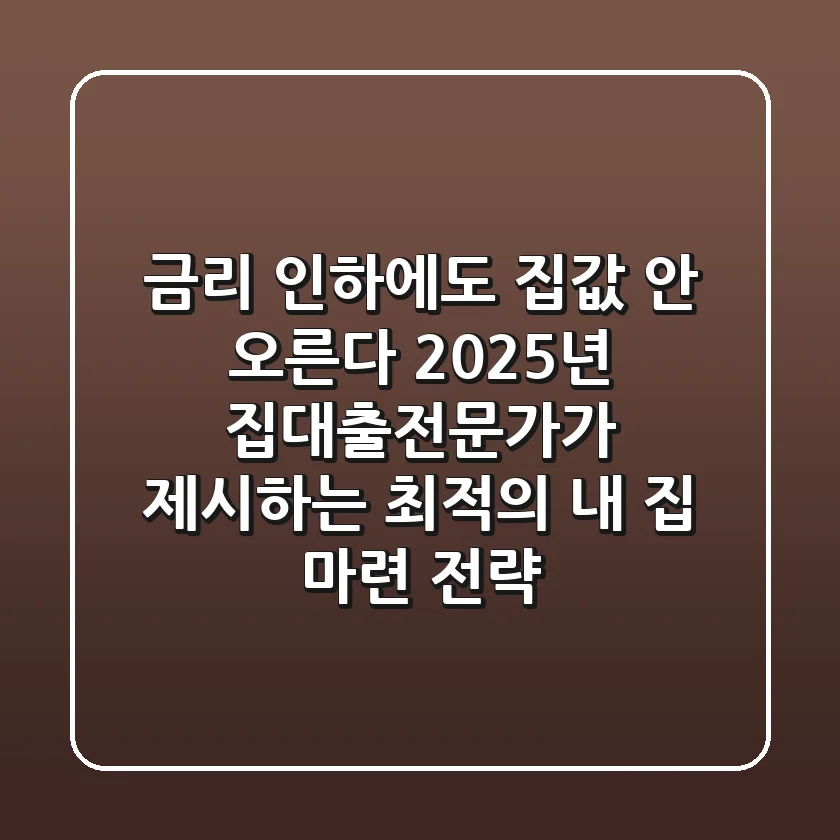 "금리 인하에도 집값 안 오른다?", 2025년 집대출전문가가 제시하는 최적의 내 집 마련 전략
