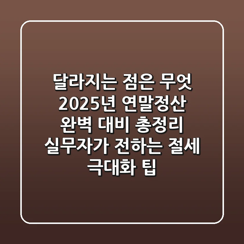 "달라지는 점은 무엇?", 2025년 연말정산 완벽 대비 총정리: 실무자가 전하는 절세 극대화 팁