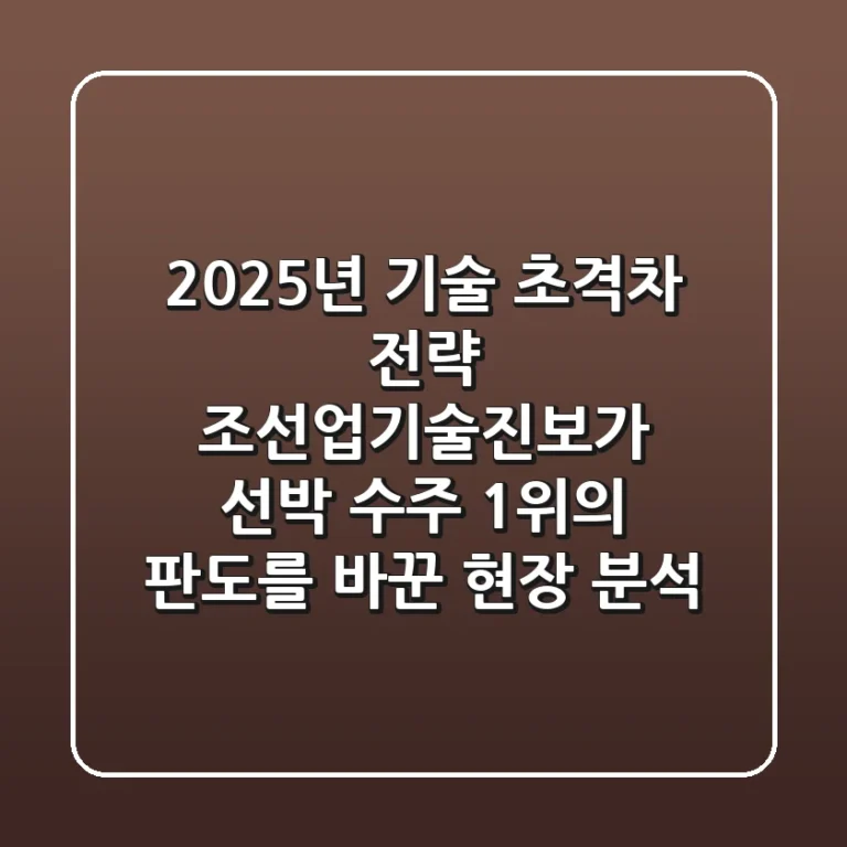 “2025년 기술 초격차 전략”, 조선업기술진보가 선박 수주 1위의 판도를 바꾼 현장 분석