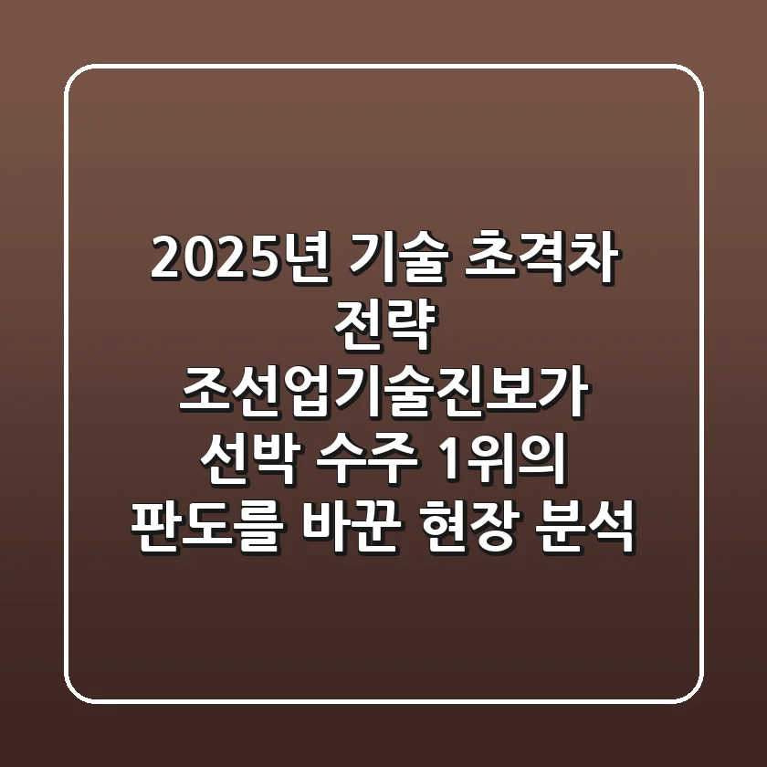 “2025년 기술 초격차 전략”, 조선업기술진보가 선박 수주 1위의 판도를 바꾼 현장 분석