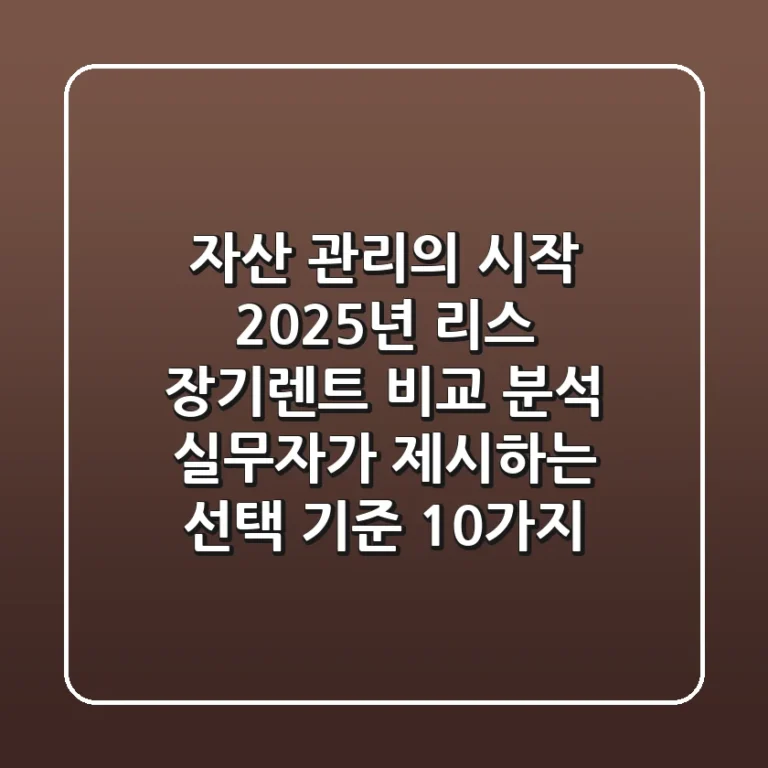"자산 관리의 시작", 2025년 리스 장기렌트 비교 분석: 실무자가 제시하는 선택 기준 10가지