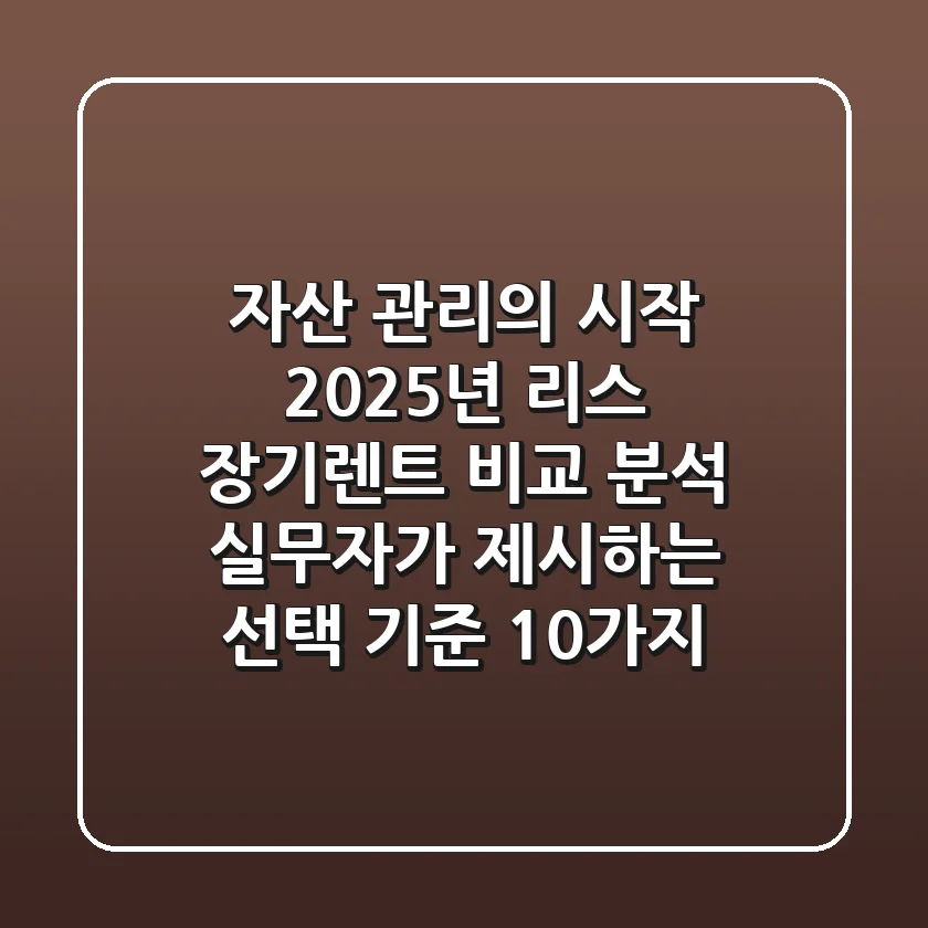 "자산 관리의 시작", 2025년 리스 장기렌트 비교 분석: 실무자가 제시하는 선택 기준 10가지