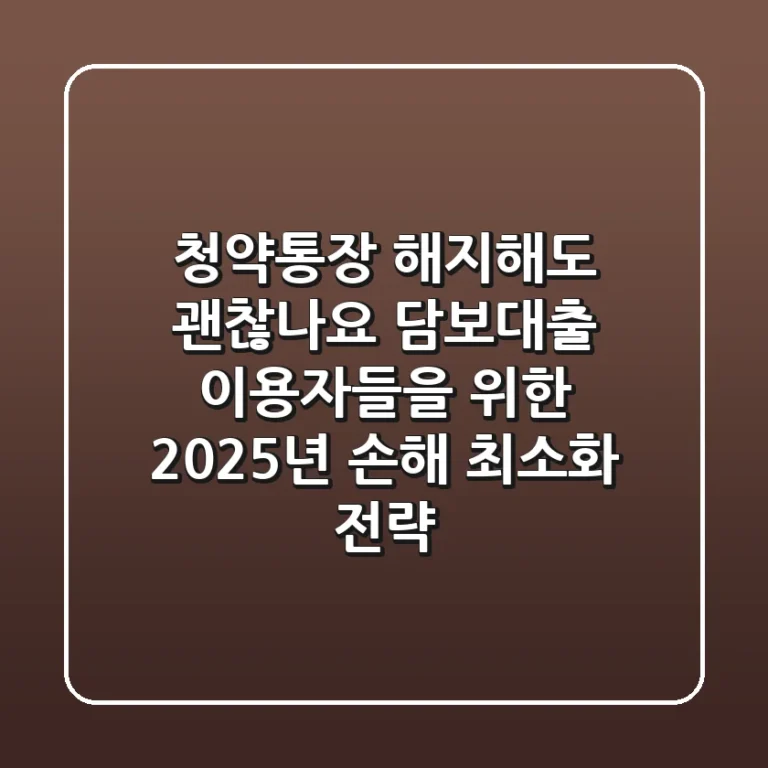 "청약통장 해지해도 괜찮나요?", 담보대출 이용자들을 위한 2025년 손해 최소화 전략