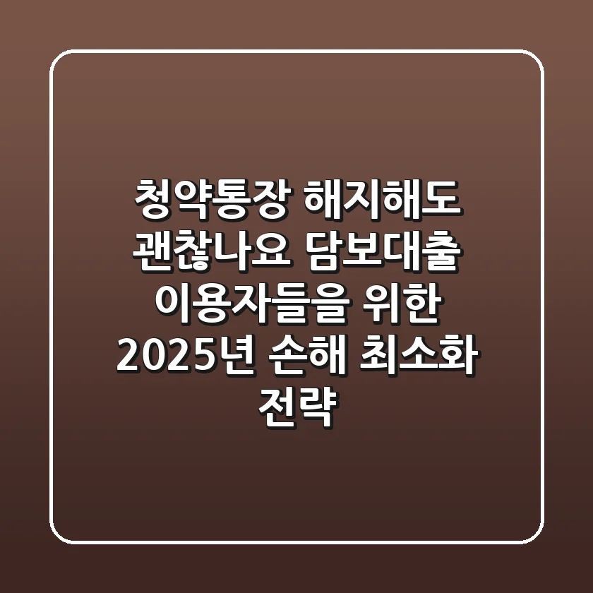 "청약통장 해지해도 괜찮나요?", 담보대출 이용자들을 위한 2025년 손해 최소화 전략