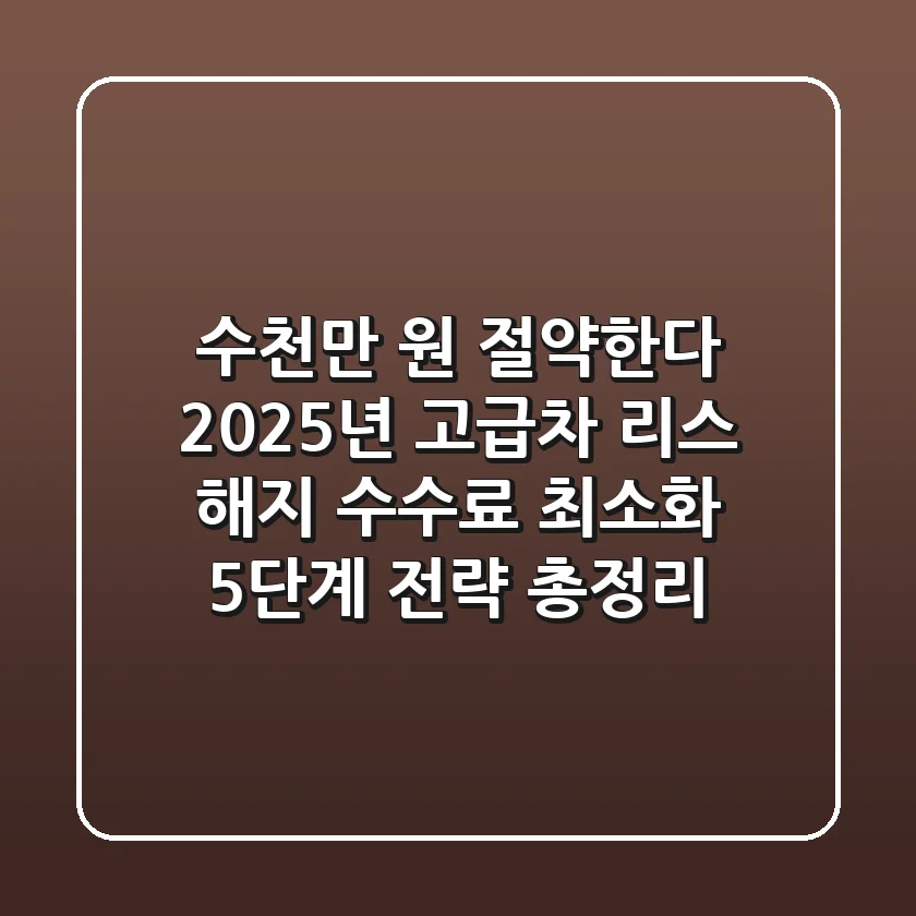 "수천만 원 절약한다" 2025년 고급차 리스 해지 수수료 최소화 5단계 전략 총정리