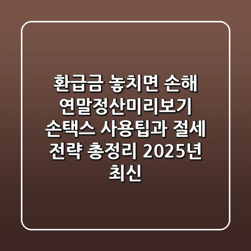 "환급금 놓치면 손해", 연말정산미리보기 손택스 사용팁과 절세 전략 총정리 (2025년 최신)