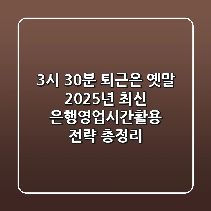 "3시 30분 퇴근은 옛말" 2025년 최신 '은행영업시간활용' 전략 총정리