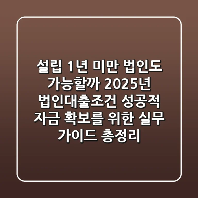 "설립 1년 미만 법인도 가능할까?" 2025년 법인대출조건, 성공적 자금 확보를 위한 실무 가이드 총정리