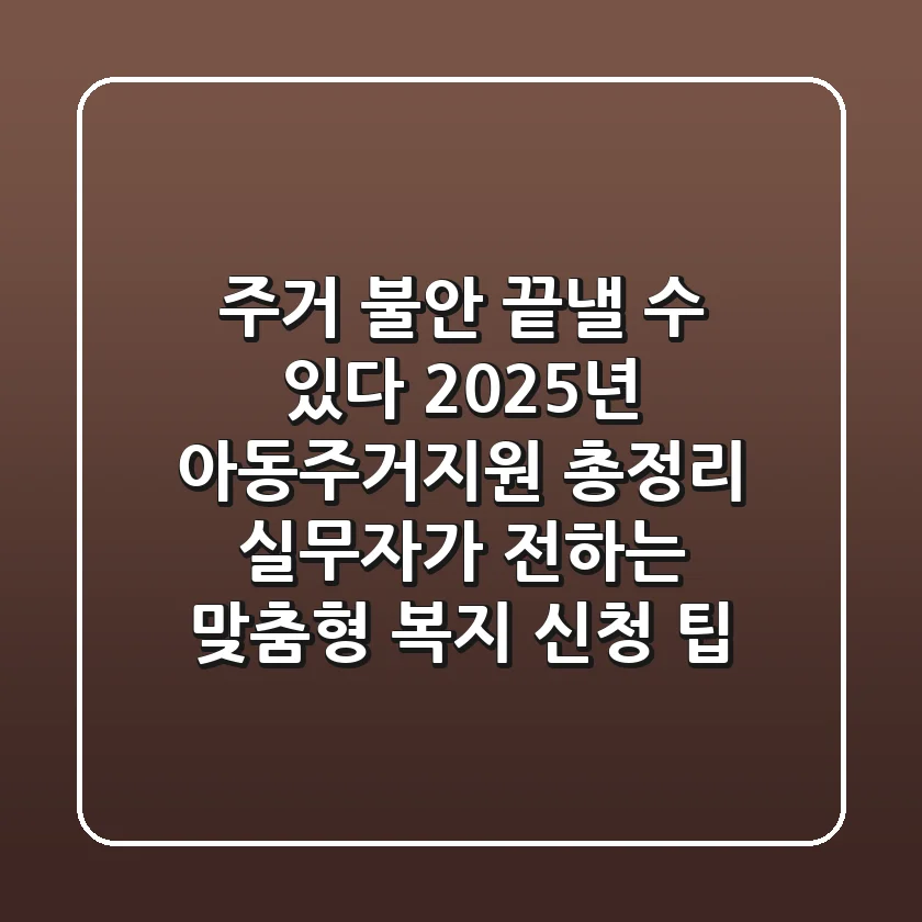 "주거 불안, 끝낼 수 있다", 2025년 아동주거지원 총정리: 실무자가 전하는 맞춤형 복지 신청 팁