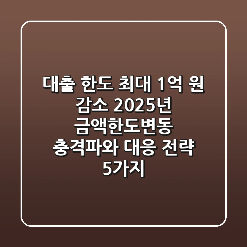 "대출 한도 최대 1억 원 감소?", 2025년 금액한도변동 충격파와 대응 전략 5가지
