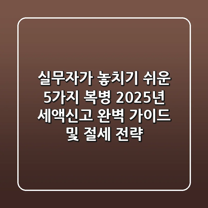 "실무자가 놓치기 쉬운 5가지 복병", 2025년 세액신고 완벽 가이드 및 절세 전략