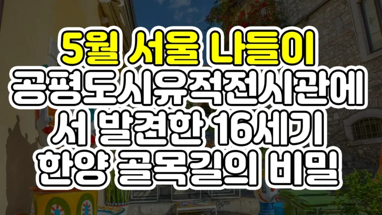 5월 서울 나들이, 공평도시유적전시관에서 발견한 16세기 한양 골목길의 비밀
