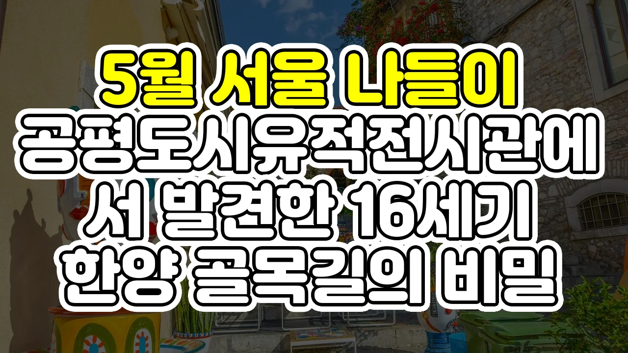 5월 서울 나들이, 공평도시유적전시관에서 발견한 16세기 한양 골목길의 비밀